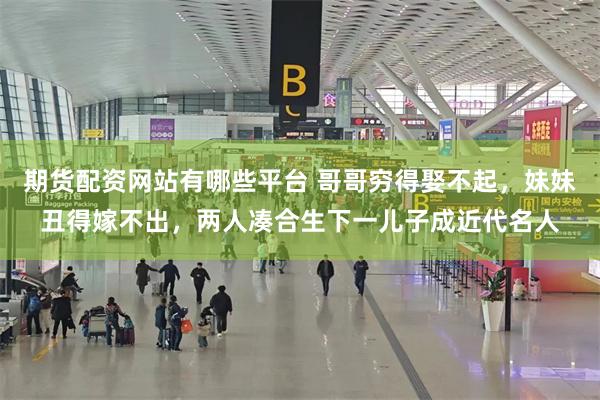 期货配资网站有哪些平台 哥哥穷得娶不起，妹妹丑得嫁不出，两人凑合生下一儿子成近代名人