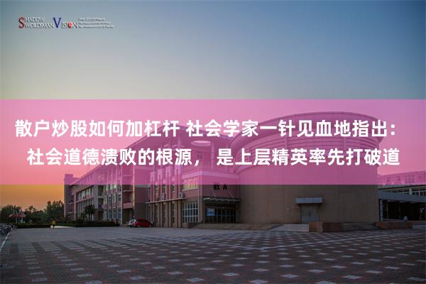 散户炒股如何加杠杆 社会学家一针见血地指出： 社会道德溃败的根源， 是上层精英率先打破道