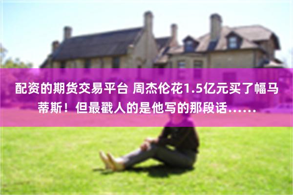 配资的期货交易平台 周杰伦花1.5亿元买了幅马蒂斯!但最戳人的是他写的那段话……