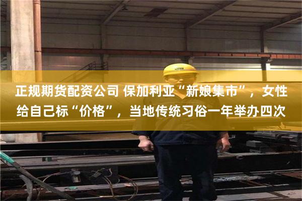 正规期货配资公司 保加利亚“新娘集市”，女性给自己标“价格”，当地传统习俗一年举办四次