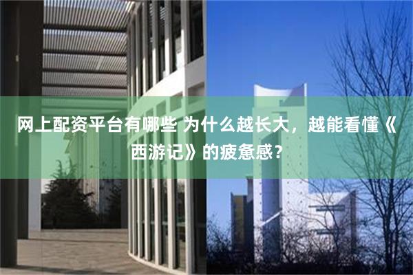 网上配资平台有哪些 为什么越长大，越能看懂《西游记》的疲惫感？