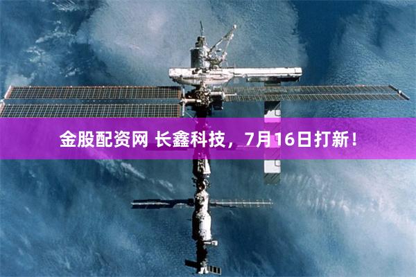 金股配资网 长鑫科技，7月16日打新！