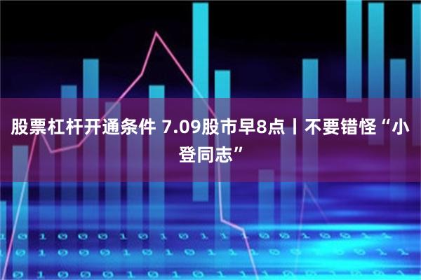 股票杠杆开通条件 7.09股市早8点丨不要错怪“小登同志”