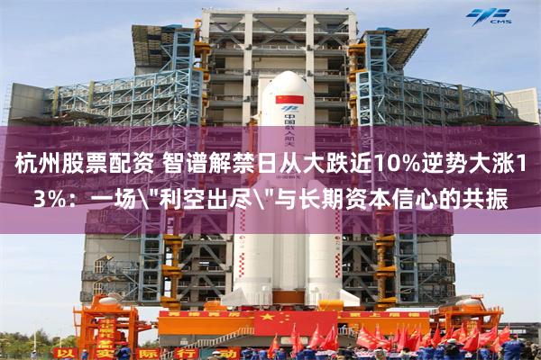 杭州股票配资 智谱解禁日从大跌近10%逆势大涨13%：一场