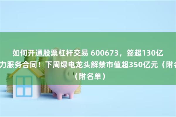 如何开通股票杠杆交易 600673，签超130亿元算力服务合同！下周绿电龙头解禁市值超350亿元（附名单）