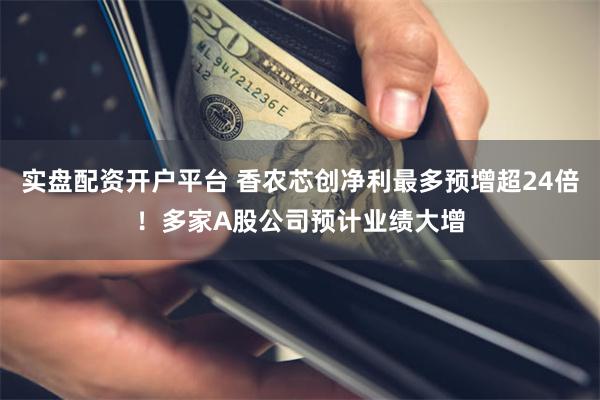实盘配资开户平台 香农芯创净利最多预增超24倍！多家A股公司预计业绩大增