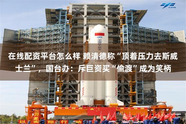 在线配资平台怎么样 赖清德称“顶着压力去斯威士兰”,国台办:斥巨资买“偷渡”成为笑柄