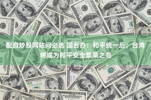 配资炒股网站问必选 国台办:和平统一后,台湾将成为和平安全繁荣之岛