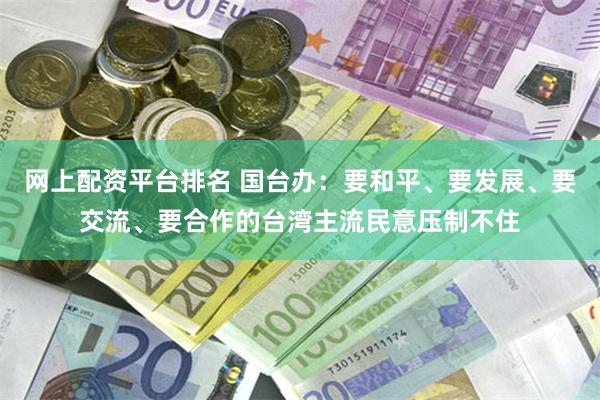 网上配资平台排名 国台办：要和平、要发展、要交流、要合作的台湾主流民意压制不住