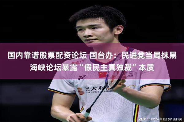 国内靠谱股票配资论坛 国台办:民进党当局抹黑海峡论坛暴露“假民主真独裁”本质
