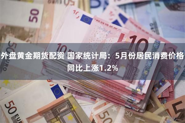 外盘黄金期货配资 国家统计局:5月份居民消费价格同比上涨1.2%