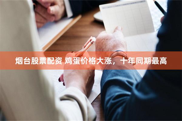 烟台股票配资 鸡蛋价格大涨,十年同期最高