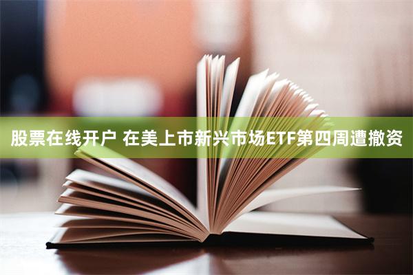 股票在线开户 在美上市新兴市场ETF第四周遭撤资