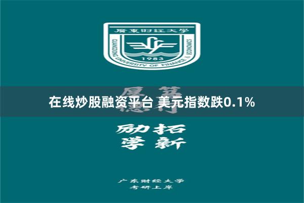 在线炒股融资平台 美元指数跌0.1%