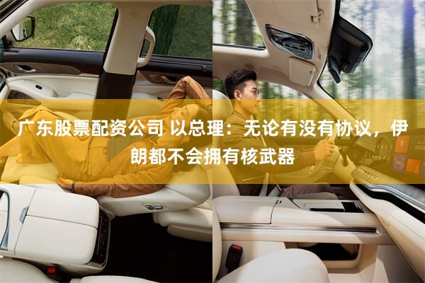 广东股票配资公司 以总理：无论有没有协议，伊朗都不会拥有核武器