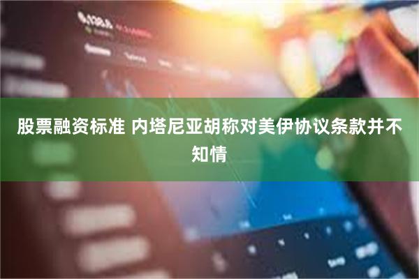 股票融资标准 内塔尼亚胡称对美伊协议条款并不知情