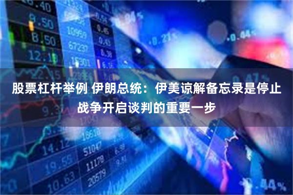 股票杠杆举例 伊朗总统：伊美谅解备忘录是停止战争开启谈判的重要一步