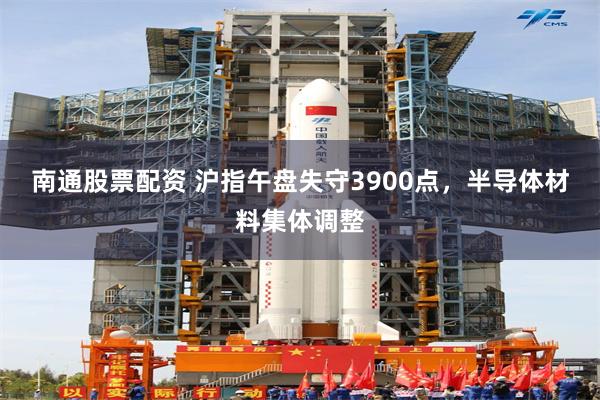 南通股票配资 沪指午盘失守3900点，半导体材料集体调整
