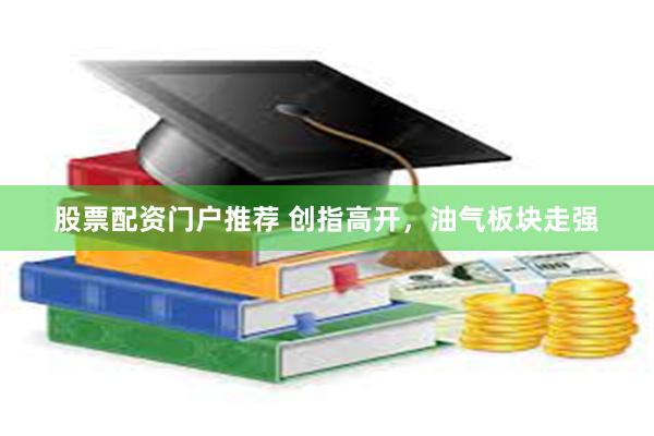 股票配资门户推荐 创指高开,油气板块走强