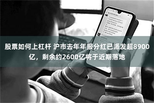 股票如何上杠杆 沪市去年年报分红已派发超8900亿，剩余约2600亿将于近期落地