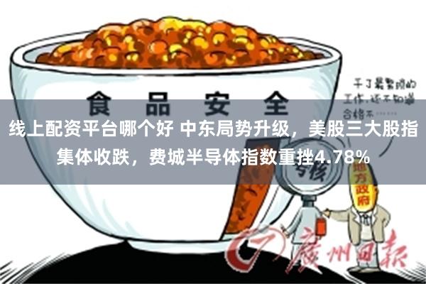 线上配资平台哪个好 中东局势升级，美股三大股指集体收跌，费城半导体指数重挫4.78%