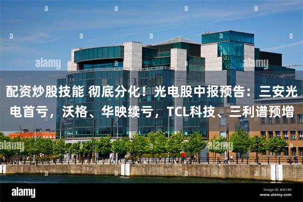 配资炒股技能 彻底分化！光电股中报预告：三安光电首亏，沃格、华映续亏，TCL科技、三利谱预增