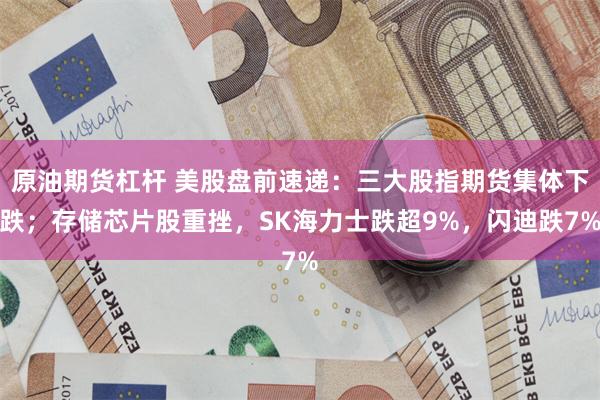 原油期货杠杆 美股盘前速递：三大股指期货集体下跌；存储芯片股重挫，SK海力士跌超9%，闪迪跌7%