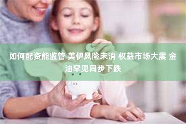 如何配资能监管 美伊风险未消 权益市场大震 金油罕见同步下跌