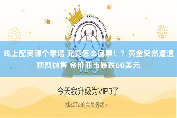 线上配资哪个靠谱 究竟怎么回事!?黄金突然遭遇猛烈抛售 金价亚市暴跌60美元
