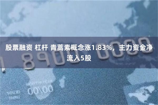 股票融资 杠杆 青蒿素概念涨1.83%，主力资金净流入5股