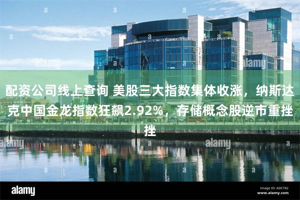 配资公司线上查询 美股三大指数集体收涨，纳斯达克中国金龙指数狂飙2.92%，存储概念股逆市重挫