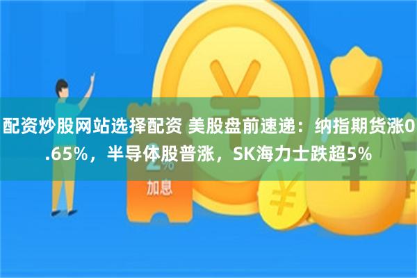 配资炒股网站选择配资 美股盘前速递：纳指期货涨0.65%，半导体股普涨，SK海力士跌超5%