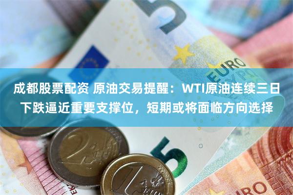 成都股票配资 原油交易提醒:WTI原油连续三日下跌逼近重要支撑位,短期或将面临方向选择