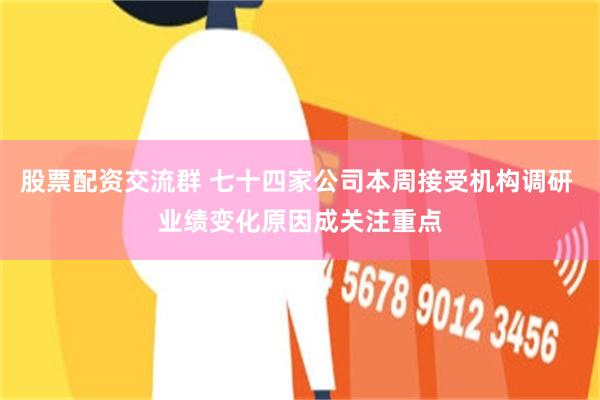 股票配资交流群 七十四家公司本周接受机构调研 业绩变化原因成关注重点