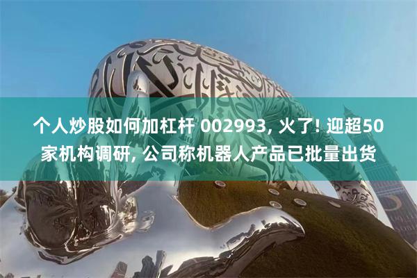 个人炒股如何加杠杆 002993, 火了! 迎超50家机构调研, 公司称机器人产品已批量出货