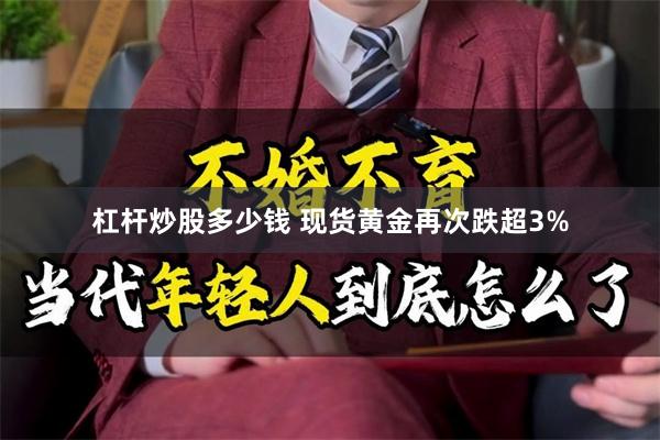 杠杆炒股多少钱 现货黄金再次跌超3%