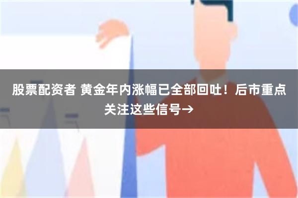 股票配资者 黄金年内涨幅已全部回吐！后市重点关注这些信号→