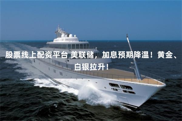 股票线上配资平台 美联储，加息预期降温！黄金、白银拉升！