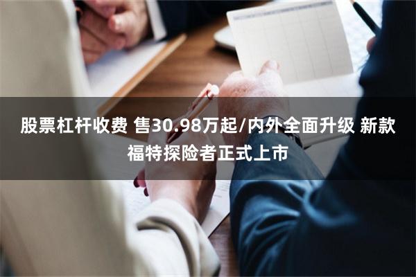 股票杠杆收费 售30.98万起/内外全面升级 新款福特探险者正式上市