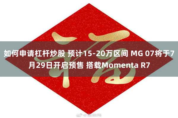 如何申请杠杆炒股 预计15-20万区间 MG 07将于7月29日开启预售 搭载Momenta R7