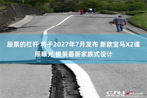 股票的杠杆 将于2027年7月发布 新款宝马X2谍照曝光 换装最新家族式设计