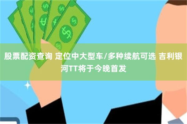 股票配资查询 定位中大型车/多种续航可选 吉利银河TT将于今晚首发
