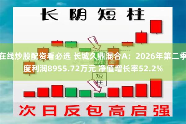 在线炒股配资看必选 长城久鼎混合A：2026年第二季度利润8955.72万元 净值增长率52.2%
