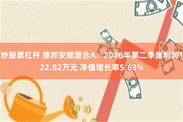 炒股票杠杆 德邦安顺混合A：2026年第二季度利润122.82万元 净值增长率5.63%