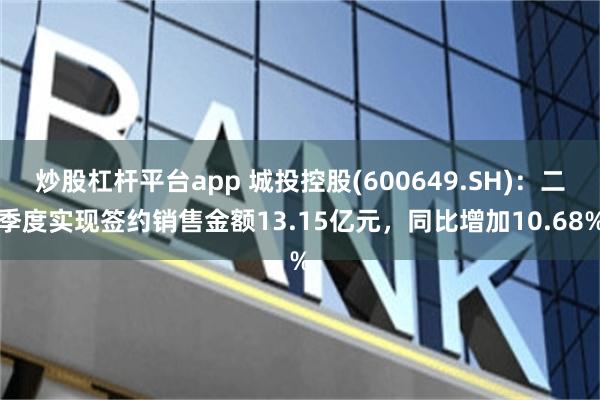 炒股杠杆平台app 城投控股(600649.SH)：二季度实现签约销售金额13.15亿元，同比增加10.68%