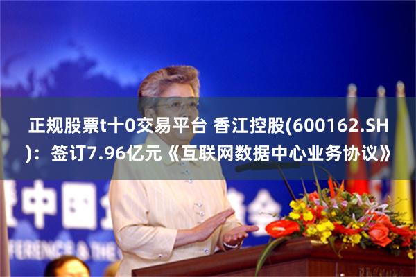 正规股票t十0交易平台 香江控股(600162.SH):签订7.96亿元《互联网数据中心业务协议》