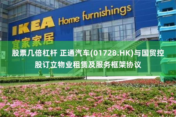股票几倍杠杆 正通汽车(01728.HK)与国贸控股订立物业租赁及服务框架协议