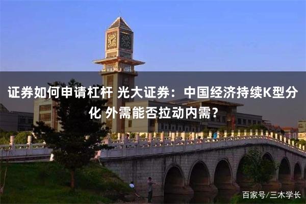 证券如何申请杠杆 光大证券：中国经济持续K型分化 外需能否拉动内需？