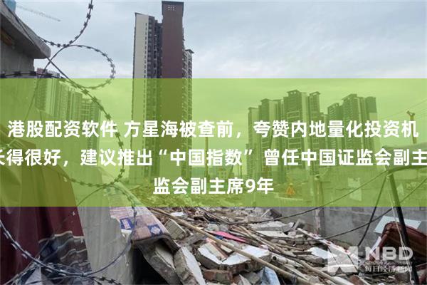 港股配资软件 方星海被查前，夸赞内地量化投资机构成长得很好，建议推出“中国指数” 曾任中国证监会副主席9年