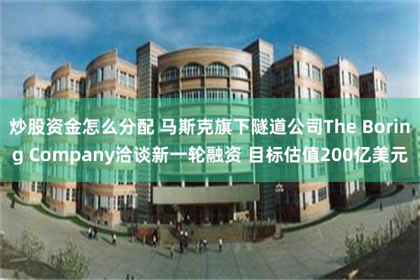 炒股资金怎么分配 马斯克旗下隧道公司The Boring Company洽谈新一轮融资 目标估值200亿美元